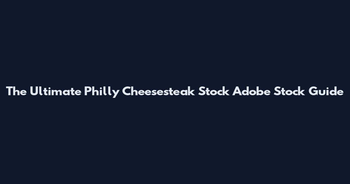 The Ultimate Philly Cheesesteak Stock Adobe Stock Guide