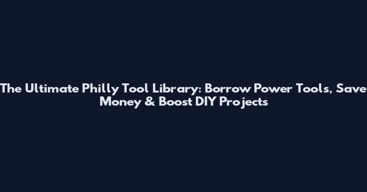 The Ultimate Philly Tool Library: Borrow Power Tools, Save Money & Boost DIY Projects
