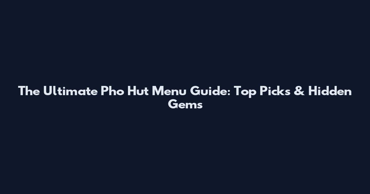 The Ultimate Pho Hut Menu Guide: Top Picks & Hidden Gems