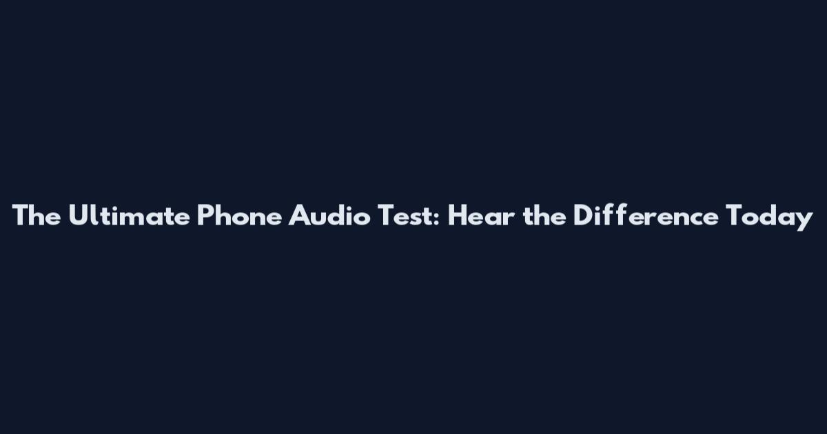 The Ultimate Phone Audio Test: Hear the Difference Today