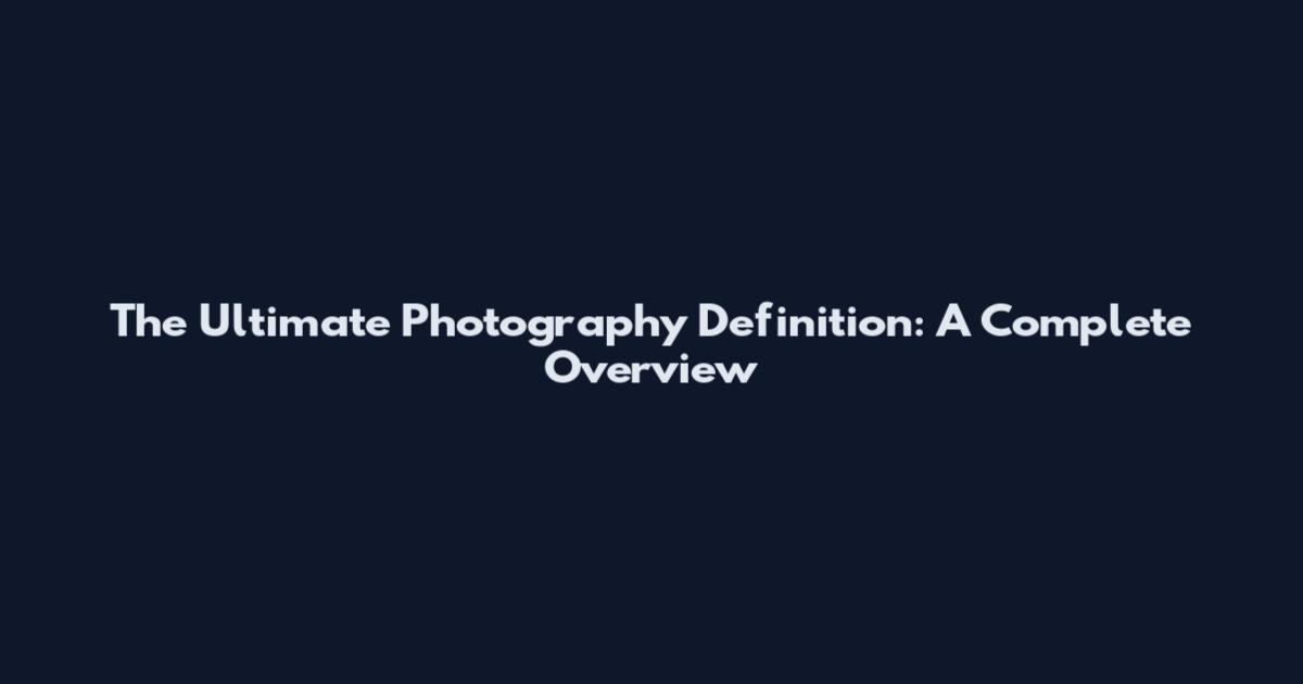 The Ultimate Photography Definition: A Complete Overview