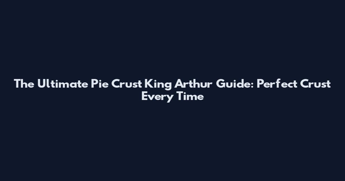 The Ultimate Pie Crust King Arthur Guide: Perfect Crust Every Time