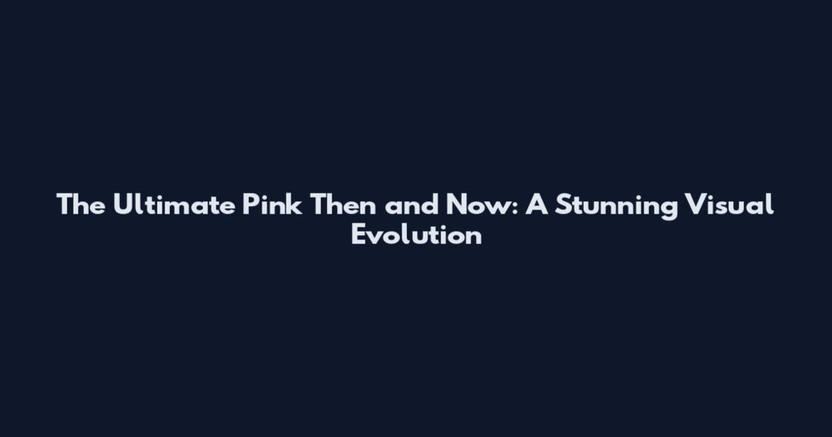 The Ultimate Pink Then and Now: A Stunning Visual Evolution