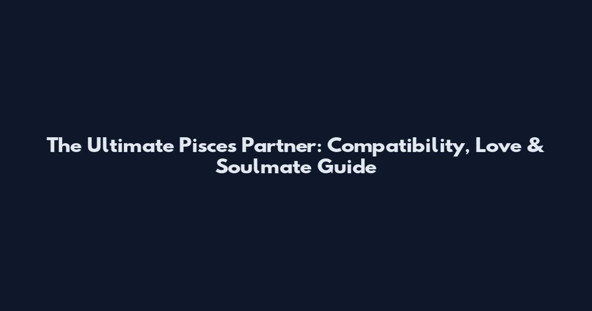 The Ultimate Pisces Partner: Compatibility, Love & Soulmate Guide