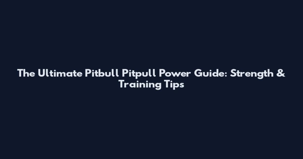 The Ultimate Pitbull Pitpull Power Guide: Strength & Training Tips