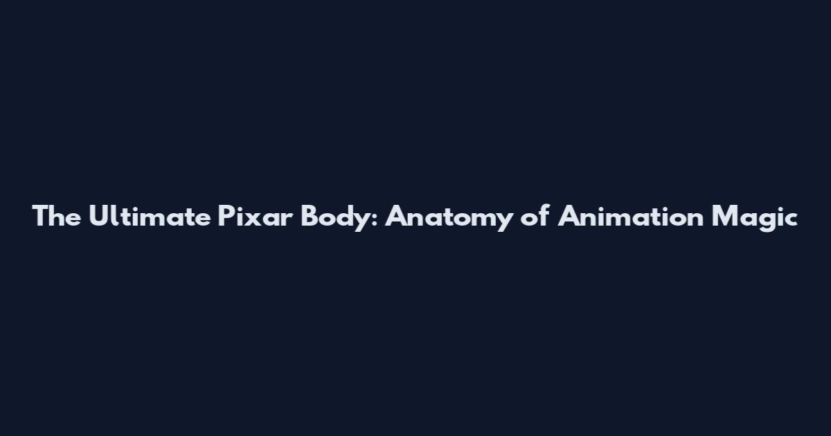 The Ultimate Pixar Body: Anatomy of Animation Magic