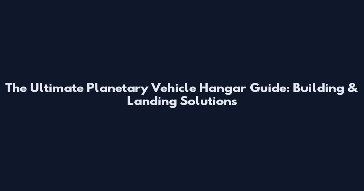 The Ultimate Planetary Vehicle Hangar Guide: Building & Landing Solutions