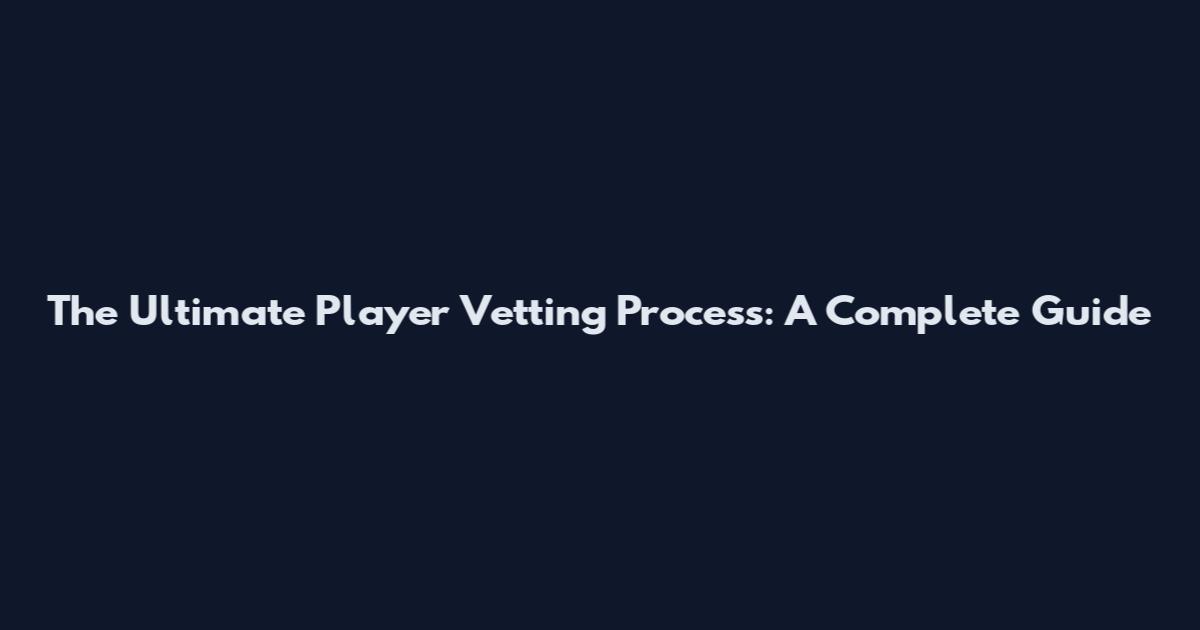 The Ultimate Player Vetting Process: A Complete Guide