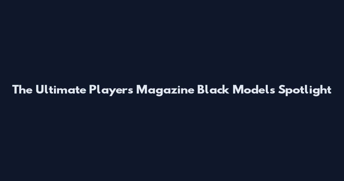The Ultimate Players Magazine Black Models Spotlight