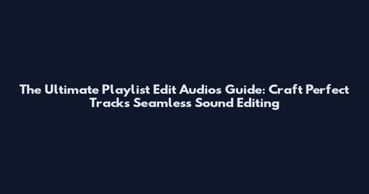 The Ultimate Playlist Edit Audios Guide: Craft Perfect Tracks Seamless Sound Editing