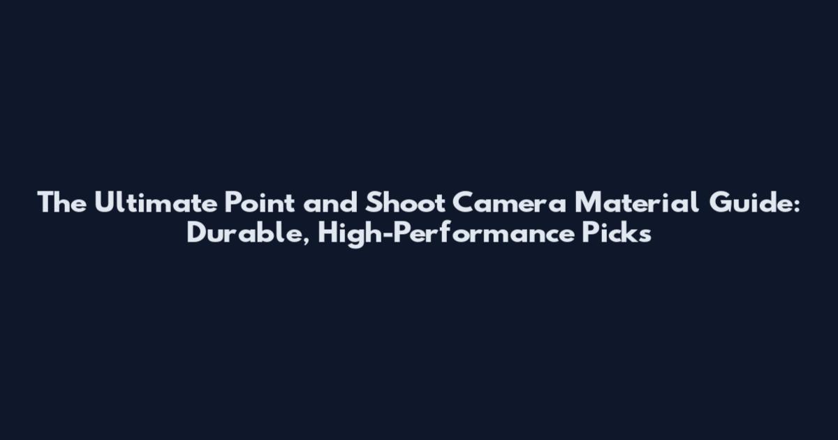 The Ultimate Point and Shoot Camera Material Guide: Durable, High-Performance Picks