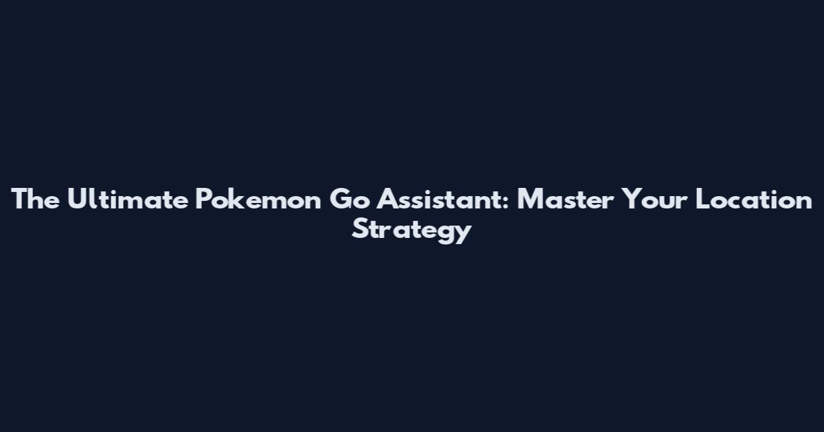 The Ultimate Pokemon Go Assistant: Master Your Location Strategy