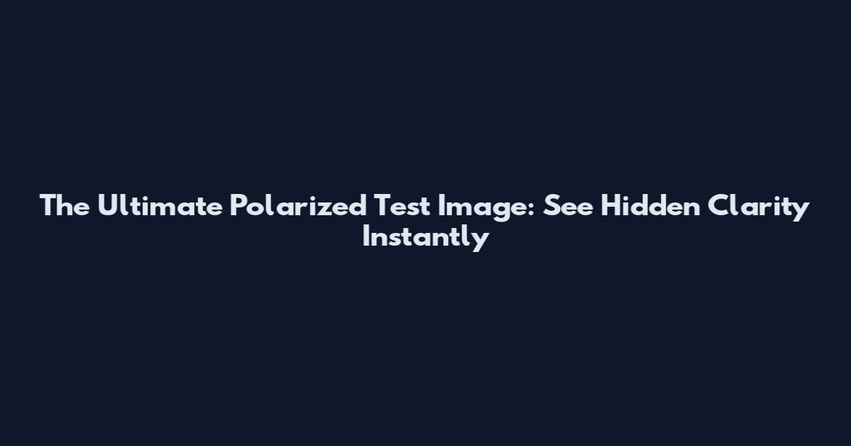 The Ultimate Polarized Test Image: See Hidden Clarity Instantly