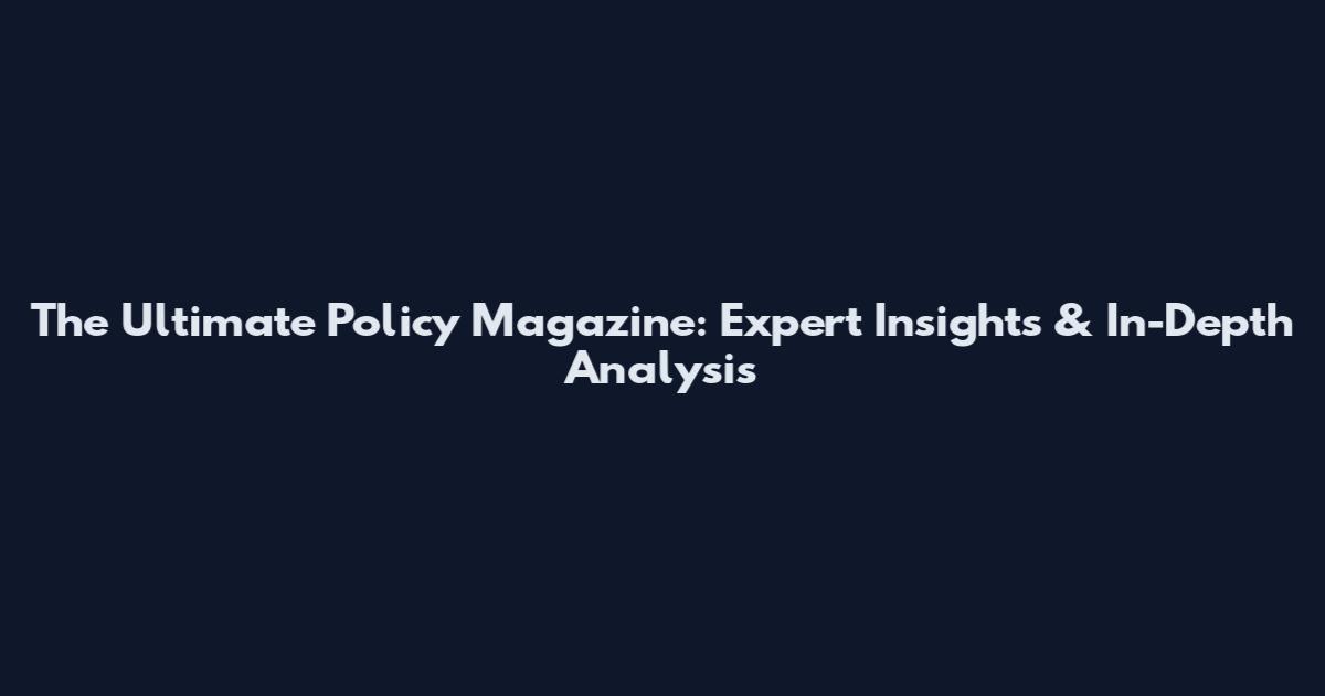 The Ultimate Policy Magazine: Expert Insights & In-Depth Analysis