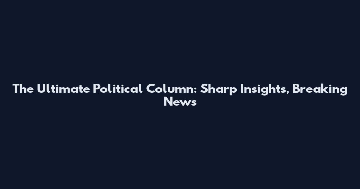 The Ultimate Political Column: Sharp Insights, Breaking News