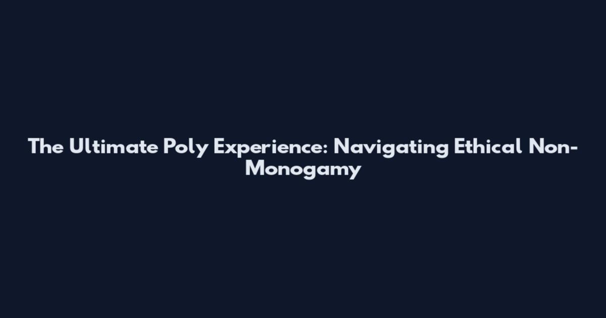 The Ultimate Poly Experience: Navigating Ethical Non-Monogamy