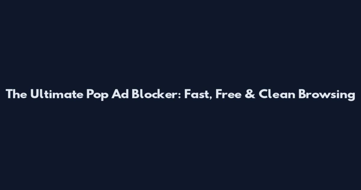 The Ultimate Pop Ad Blocker: Fast, Free & Clean Browsing