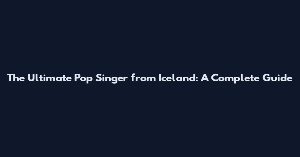 The Ultimate Pop Singer from Iceland: A Complete Guide