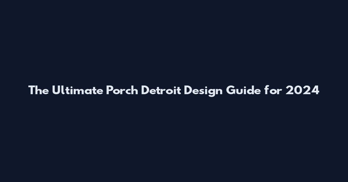 The Ultimate Porch Detroit Design Guide for 2024