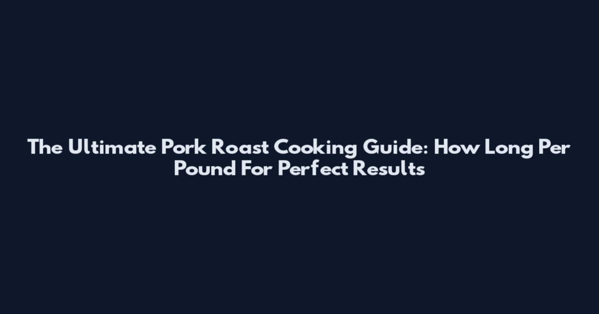 The Ultimate Pork Roast Cooking Guide: How Long Per Pound For Perfect Results
