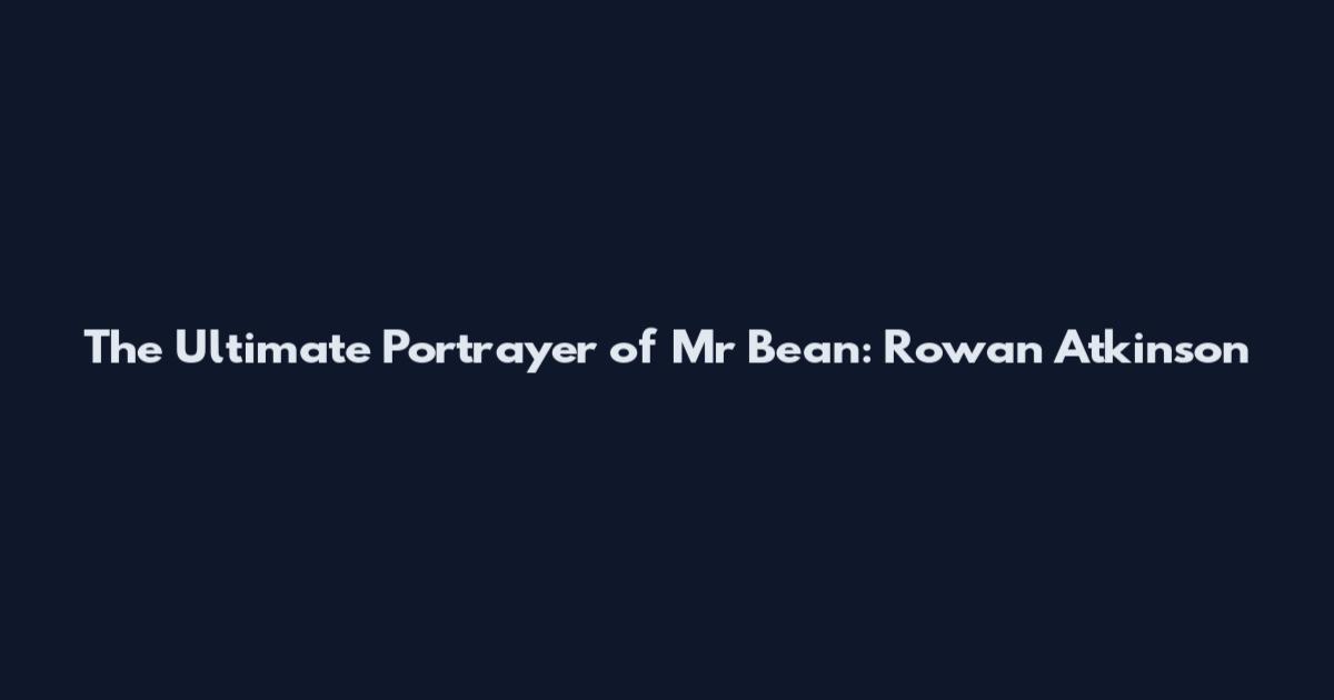 The Ultimate Portrayer of Mr Bean: Rowan Atkinson
