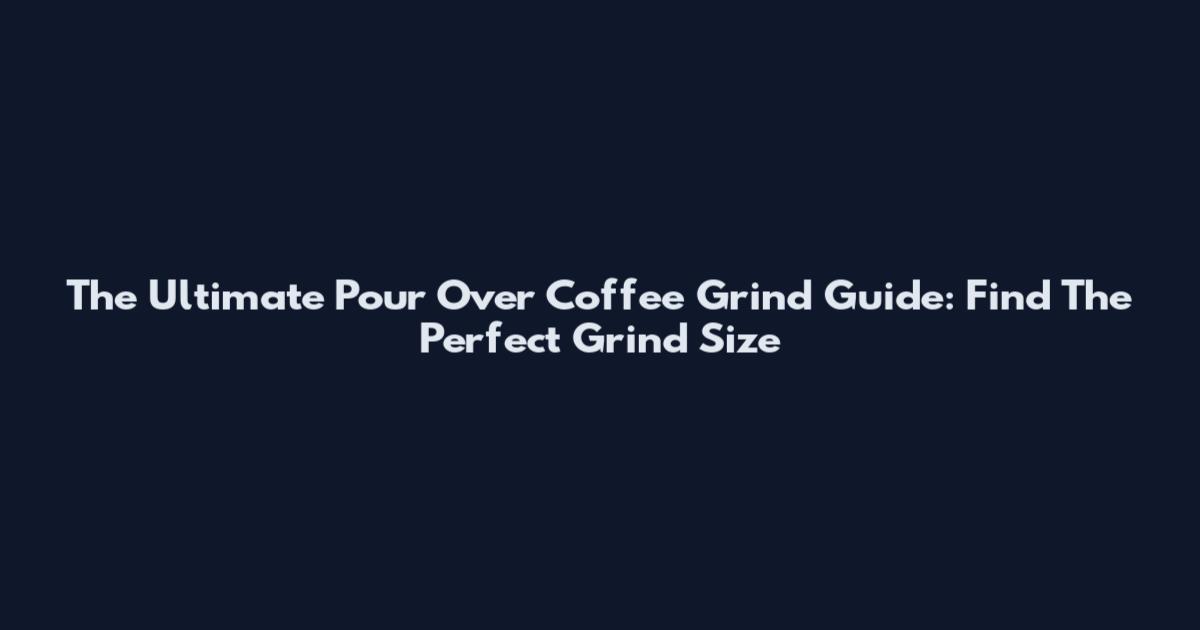 The Ultimate Pour Over Coffee Grind Guide: Find The Perfect Grind Size