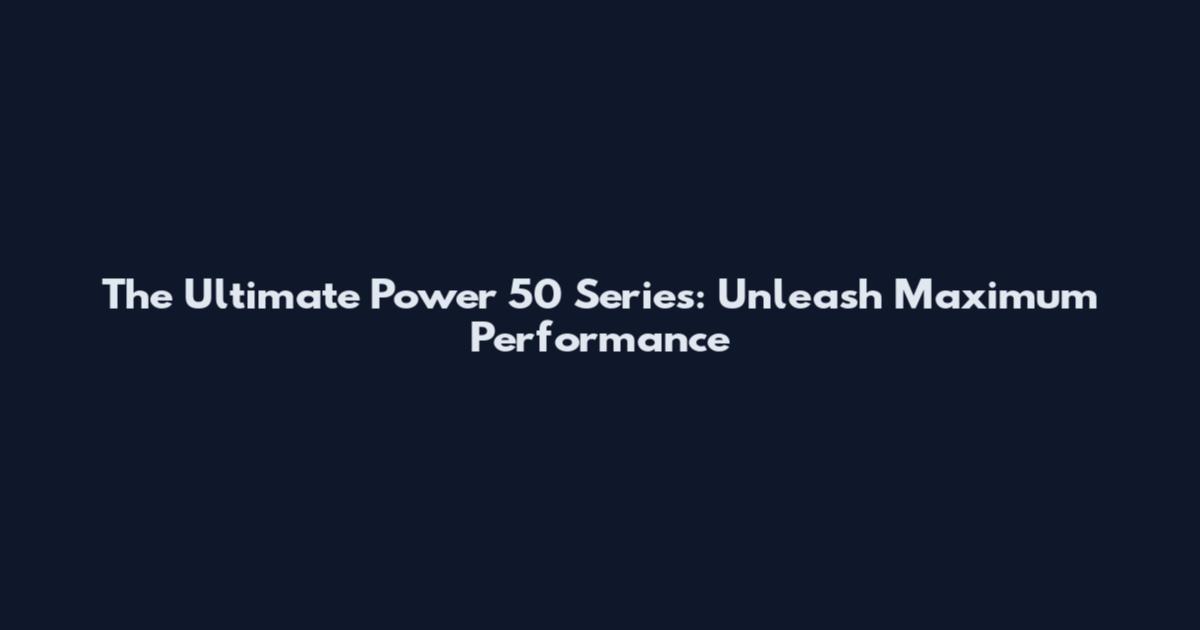 The Ultimate Power 50 Series: Unleash Maximum Performance