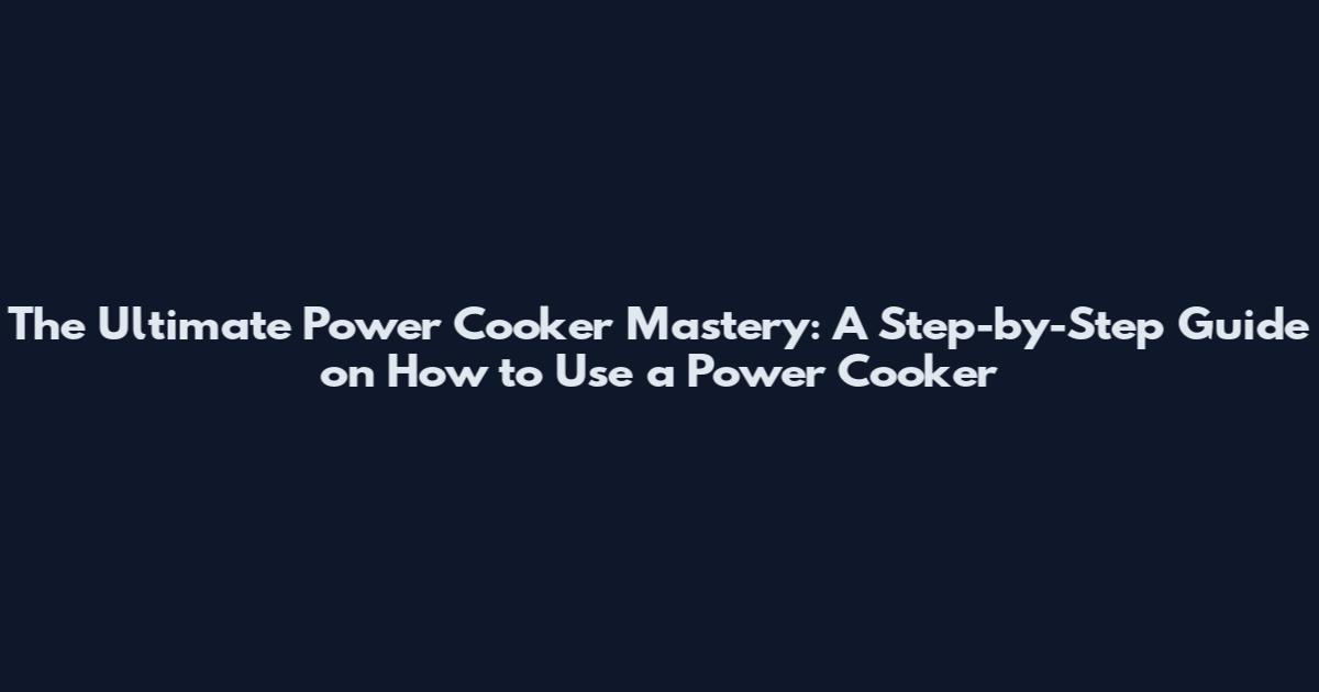 The Ultimate Power Cooker Mastery: A Step-by-Step Guide on How to Use a Power Cooker