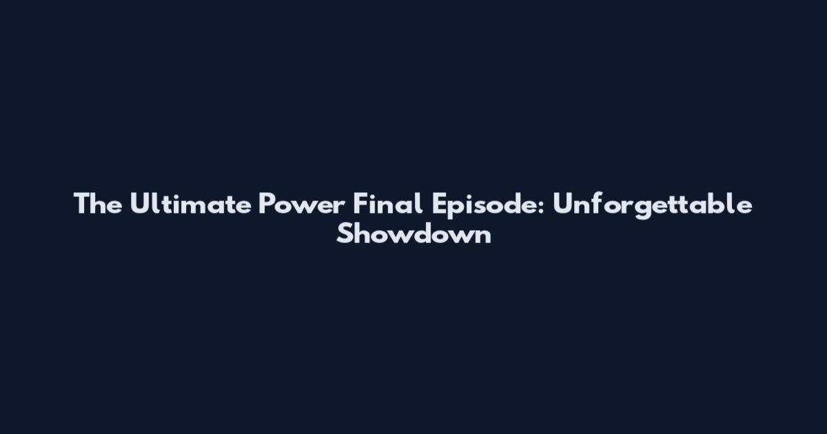 The Ultimate Power Final Episode: Unforgettable Showdown