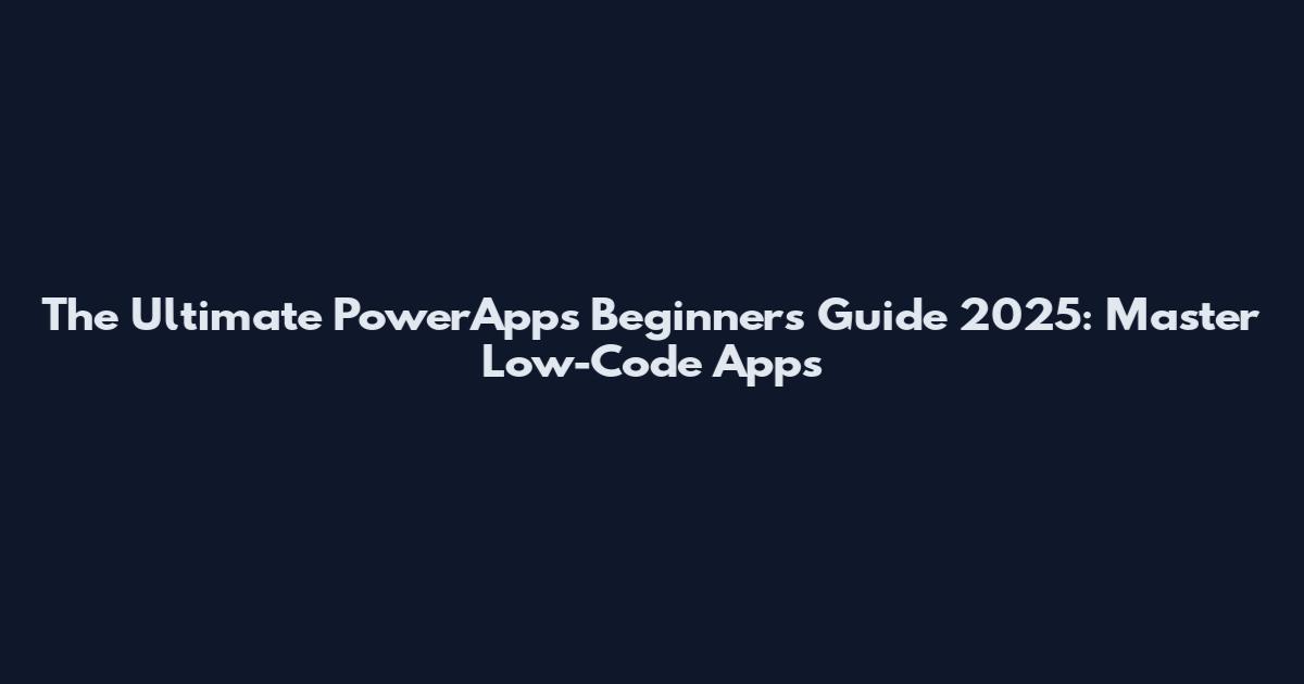 The Ultimate PowerApps Beginner's Guide 2025: Master Low-Code Apps