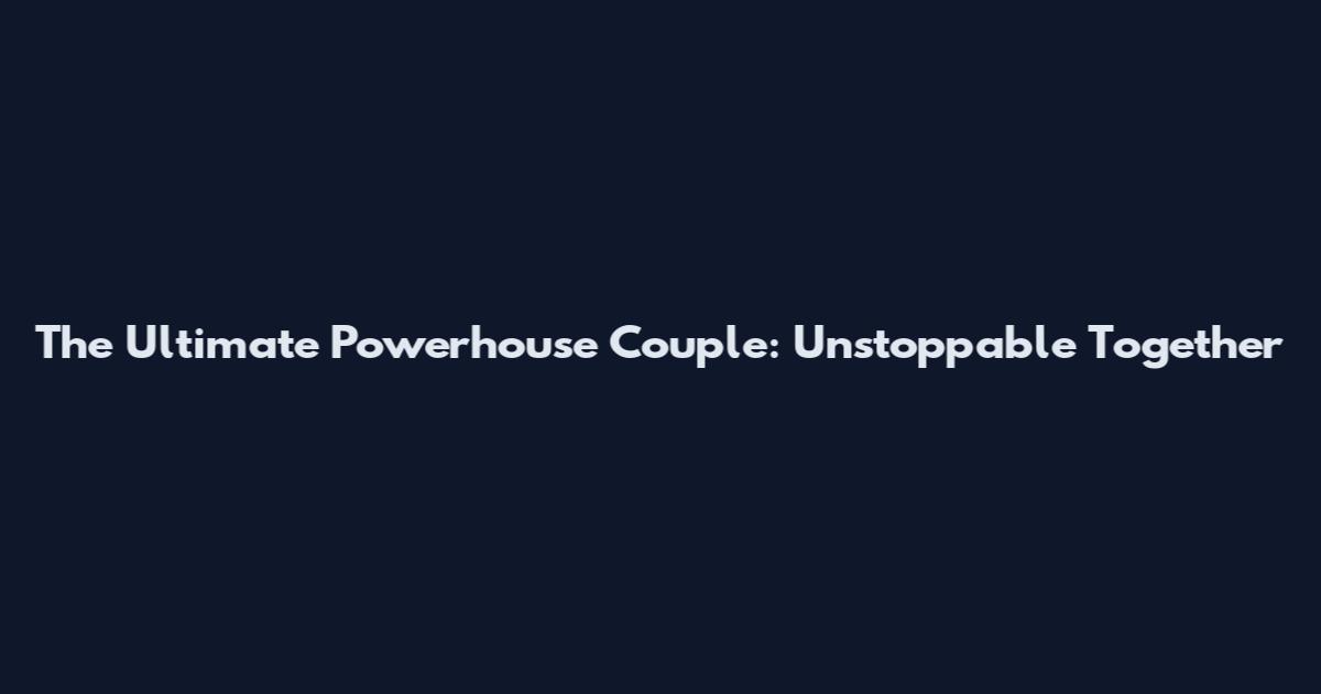 The Ultimate Powerhouse Couple: Unstoppable Together