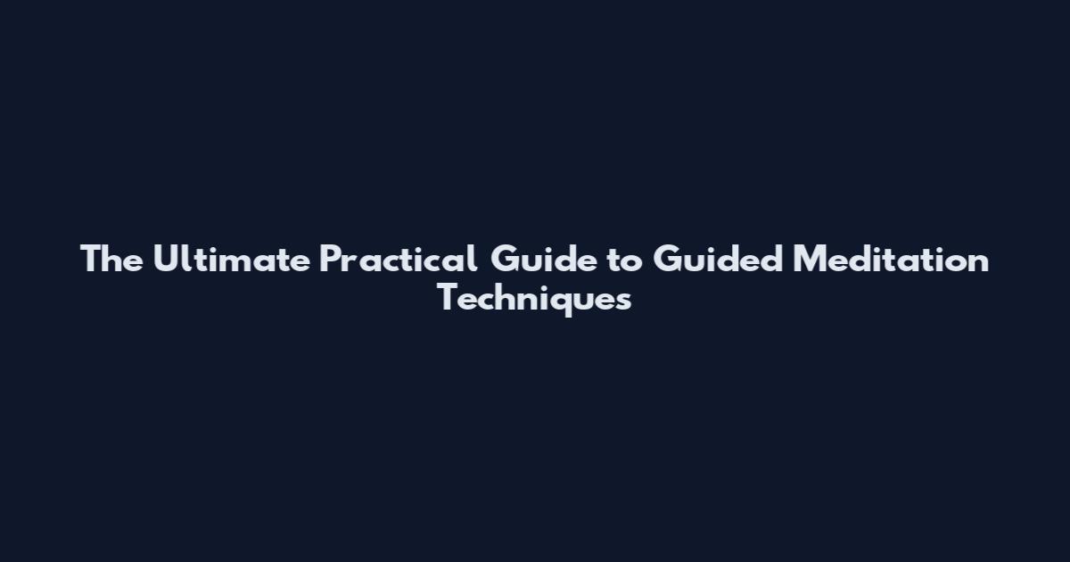 The Ultimate Practical Guide to Guided Meditation Techniques