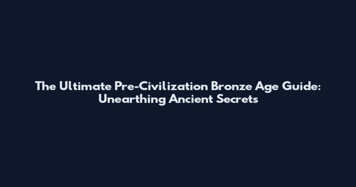The Ultimate Pre-Civilization Bronze Age Guide: Unearthing Ancient Secrets