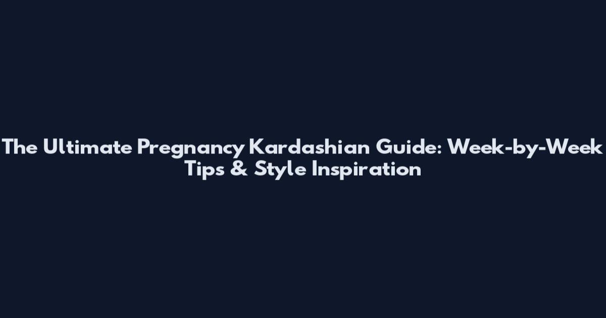 The Ultimate Pregnancy Kardashian Guide: Week-by-Week Tips & Style Inspiration