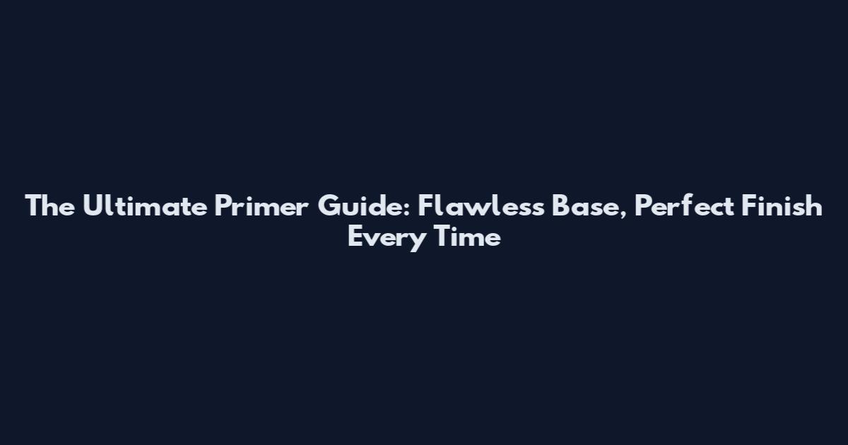 The Ultimate Primer Guide: Flawless Base, Perfect Finish Every Time