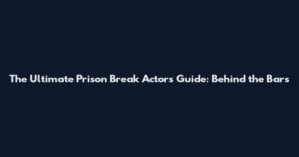 The Ultimate Prison Break Actors Guide: Behind the Bars