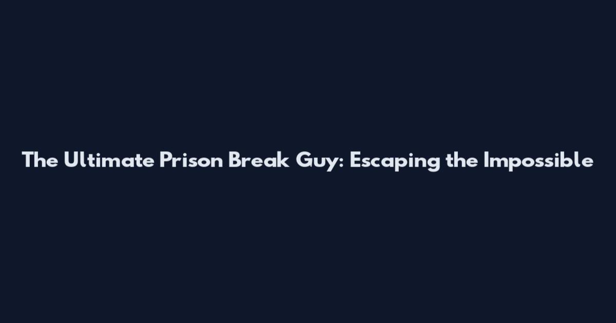 The Ultimate Prison Break Guy: Escaping the Impossible