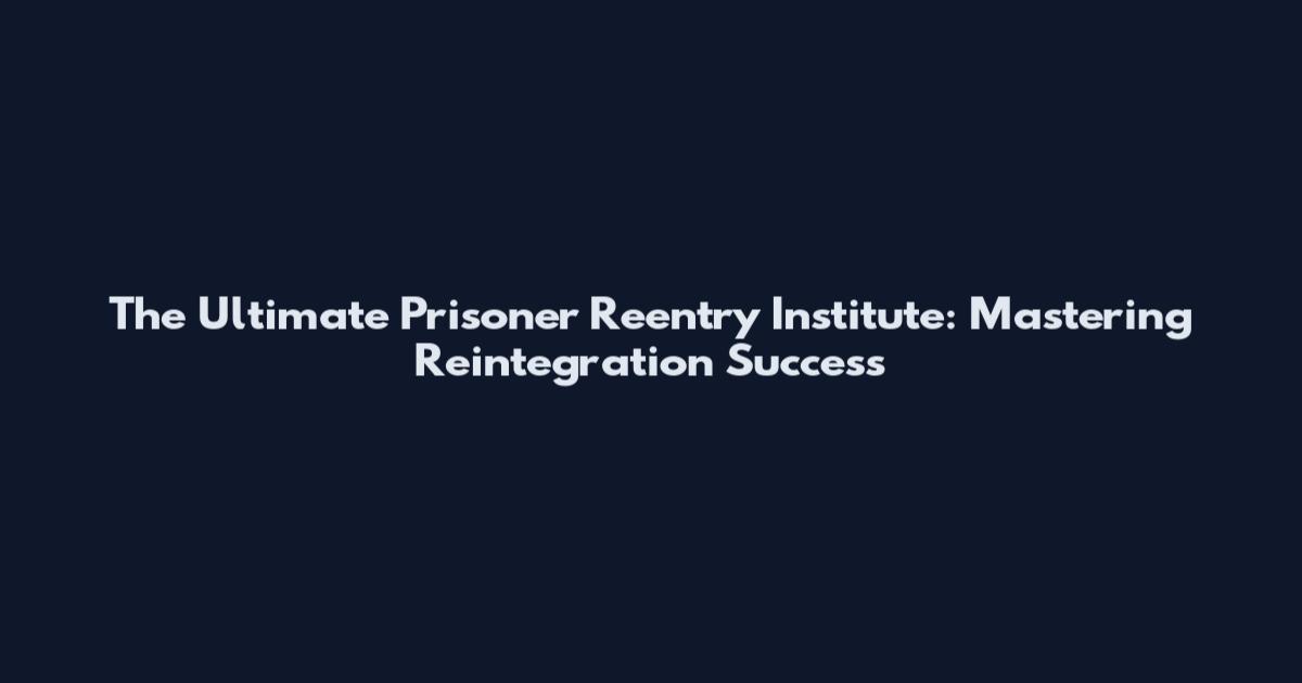 The Ultimate Prisoner Reentry Institute: Mastering Reintegration Success