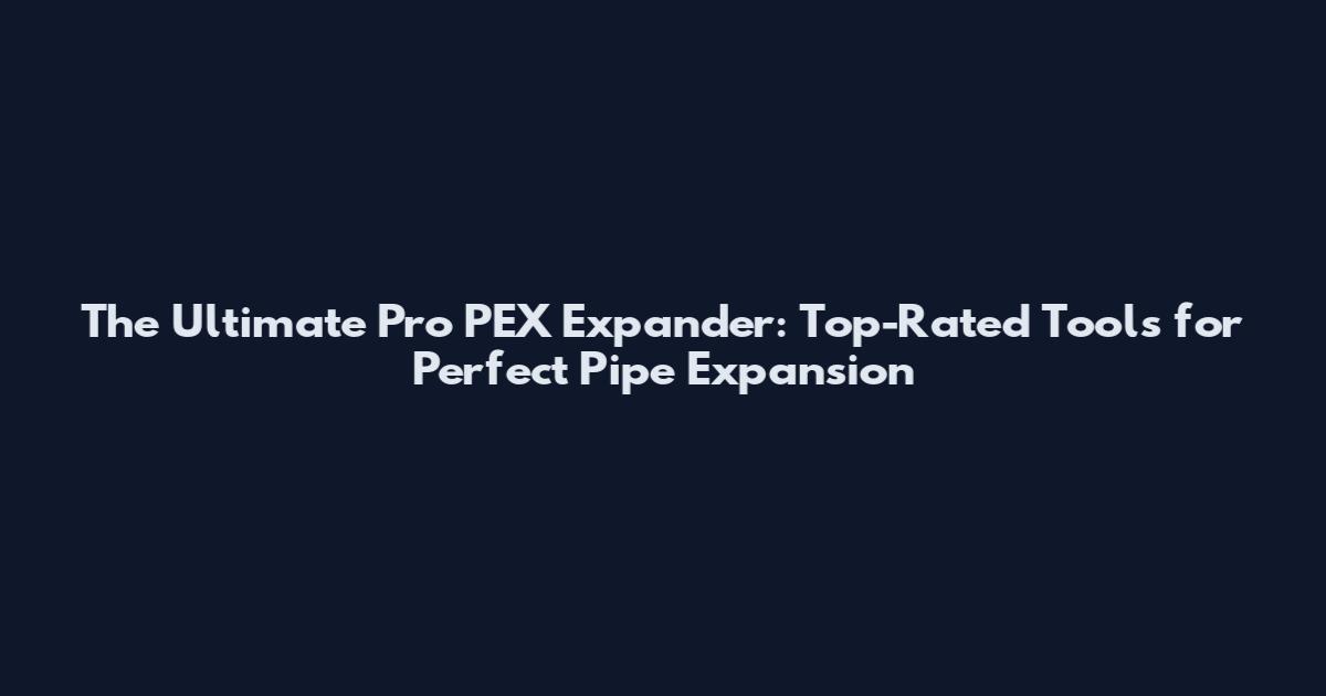 The Ultimate Pro PEX Expander: Top-Rated Tools for Perfect Pipe Expansion