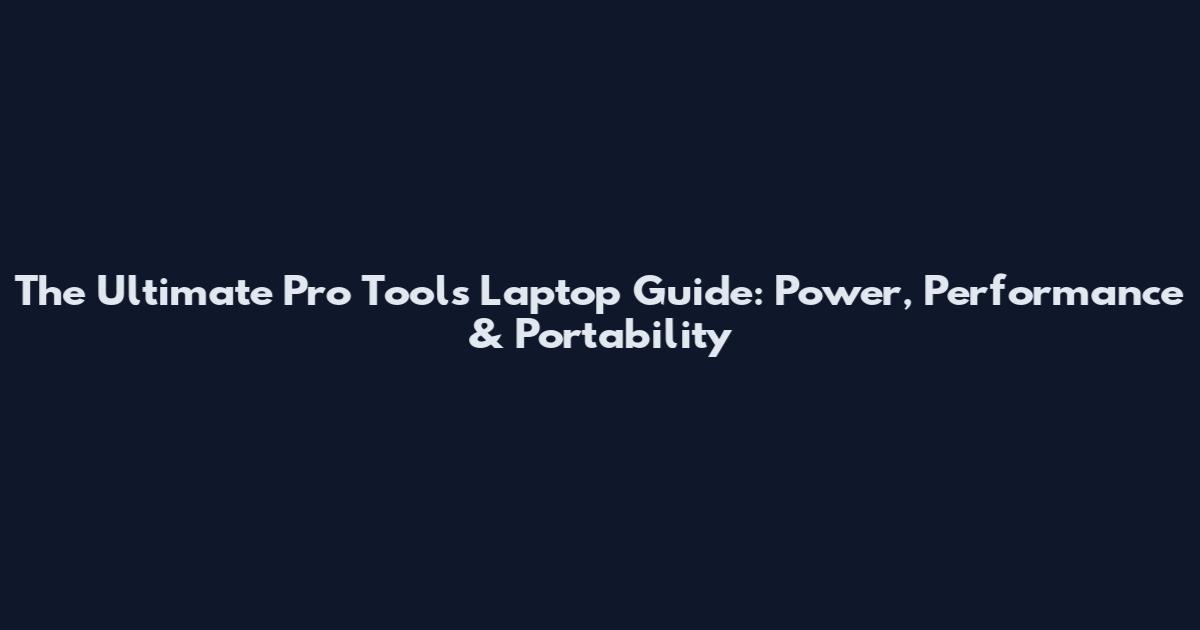 The Ultimate Pro Tools Laptop Guide: Power, Performance & Portability