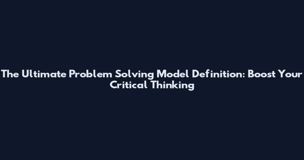 The Ultimate Problem Solving Model Definition: Boost Your Critical Thinking