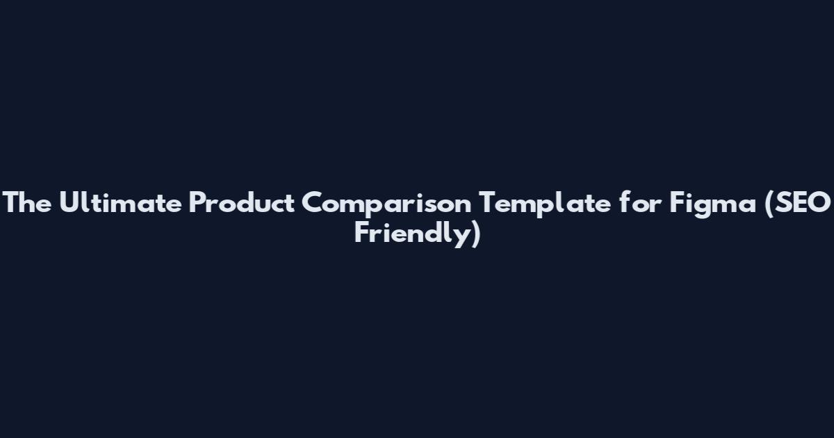 The Ultimate Product Comparison Template for Figma (SEO Friendly)