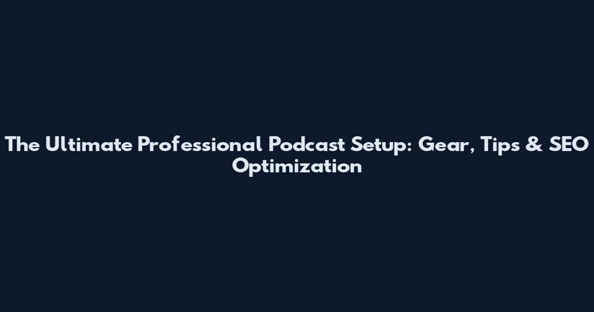 The Ultimate Professional Podcast Setup: Gear, Tips & SEO Optimization