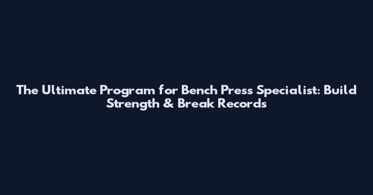 The Ultimate Program for Bench Press Specialist: Build Strength & Break Records