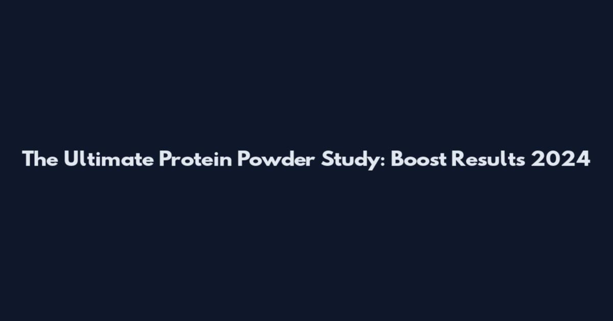 The Ultimate Protein Powder Study: Boost Results 2024