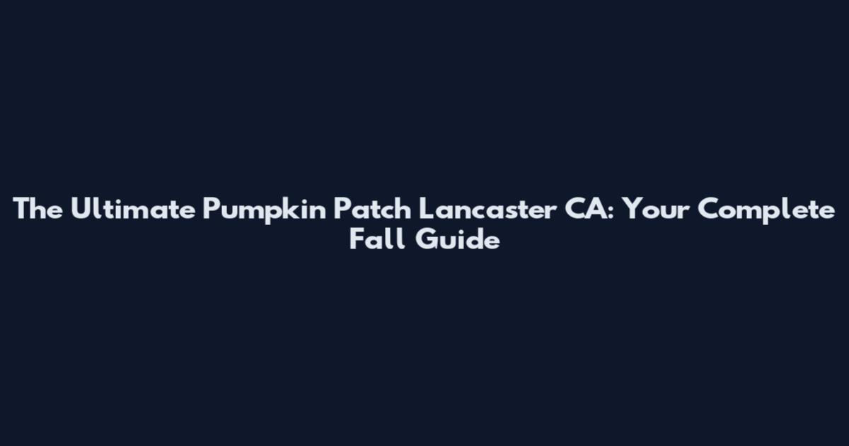 The Ultimate Pumpkin Patch Lancaster CA: Your Complete Fall Guide