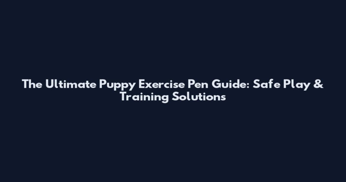 The Ultimate Puppy Exercise Pen Guide: Safe Play & Training Solutions