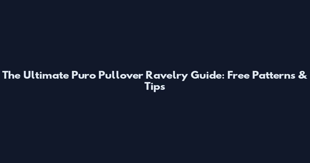 The Ultimate Puro Pullover Ravelry Guide: Free Patterns & Tips
