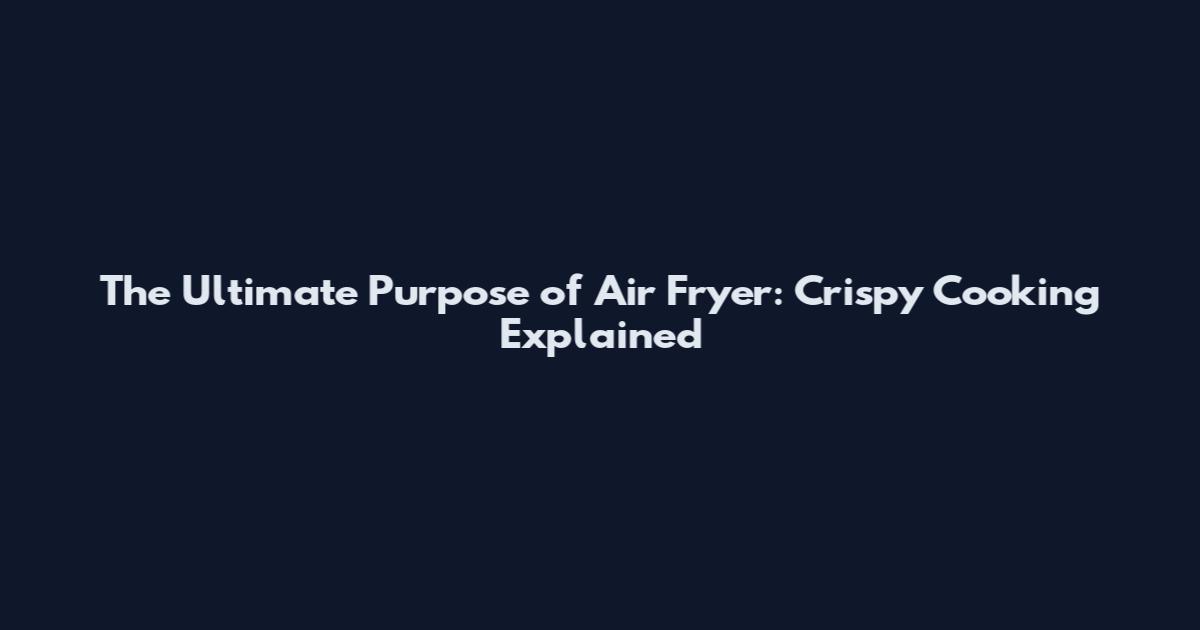 The Ultimate Purpose of Air Fryer: Crispy Cooking Explained