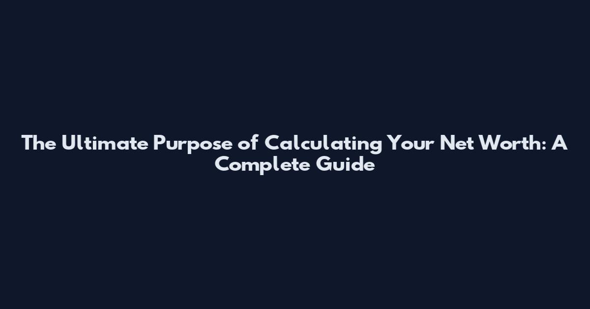 The Ultimate Purpose of Calculating Your Net Worth: A Complete Guide